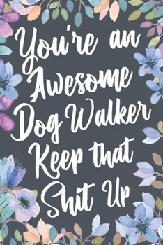 You're An Awesome Dog Walker Keep That Shit Up: Funny Joke Appreciation & Encouragement Gift Idea for Dog Walkers. Thank You Gag Notebook Journal & Sketch Diary Present.