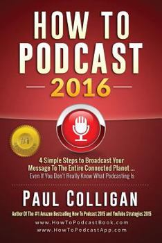 Paperback How to Podcast 2016: Our Simple Steps to Broadcast Your Message to the Entire Connected Planet ... Even If You Don't Know Where to Start Book
