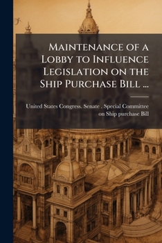 Maintenance of a Lobby to Influence Legislation On the Ship Purchase Bill: Hearing[S] Before the Special Committee of the United States Senate, ... Authorizing the Appointment of a Com