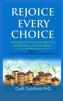 Paperback Rejoice Every Choice - Skills To Achieve Success, Happiness and Fulfillment: Book # 5: How To Create Wealth and Abundance Book