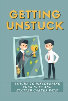 Getting Unstuck: A Guide To Discovering Your Next And Excited Career Path: Make Progress In Your Career