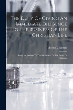 Paperback The Duty Of Giving An Immediate Diligence To The Business Of The Christian Life: Being An Address To The Inhabitants Of The Parish Of Kilmany Book