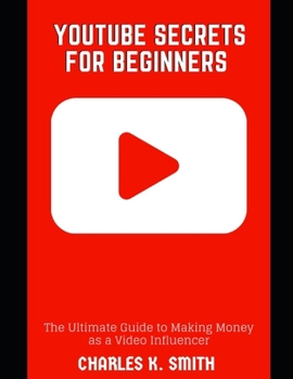 YOUTUBE SECRETS FOR BEGINNERS: The Ultimate Guide to Making Money as a Video Influencer