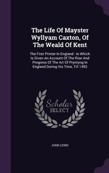 Hardcover The Life Of Mayster Wyllyam Caxton, Of The Weald Of Kent: The First Printer In England: In Which Is Given An Account Of The Rise And Progress Of The A Book