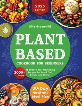 Plant-Based Cookbook for Beginners: 2000+ Days of Super Easy, Nourishing Recipes for Breakfast, Lunch, and Dinner. Includes a 30-Day No-Stress Meal Pl