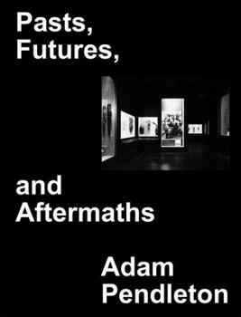 Hardcover Adam Pendleton: Pasts, Futures, and Aftermaths: Revisiting the Black Dada Reader Book