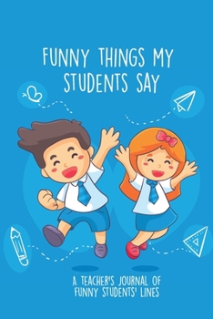 Paperback Funny Things My Students Say A Teacher's Journal Of Funny Students' lines: A Funny Notebook/Journal for Teachers to write silly, funny and memorable q Book