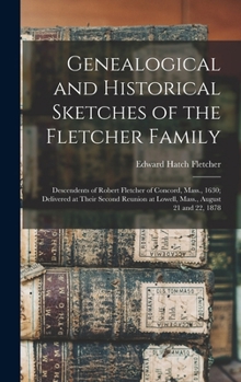 Hardcover Genealogical and Historical Sketches of the Fletcher Family: Descendents of Robert Fletcher of Concord, Mass., 1630; Delivered at Their Second Reunion Book
