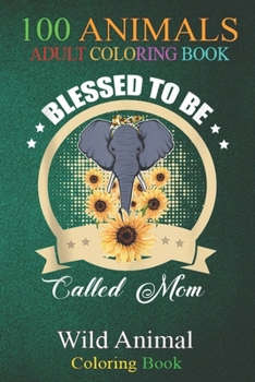 100 Animals: Blessed To Be Called Mom Elephant Sunflower Funny Mother An Adult Wild Animals Coloring Book with Lions, Elephants, Ow