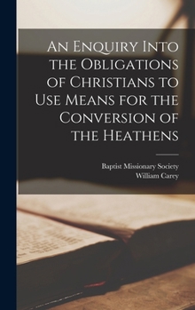 Hardcover An Enquiry Into the Obligations of Christians to Use Means for the Conversion of the Heathens Book
