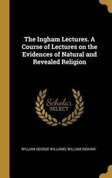 Hardcover The Ingham Lectures. A Course of Lectures on the Evidences of Natural and Revealed Religion Book