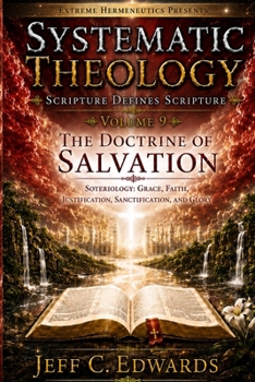Systematic Theology Scripture Defines Scripture Volume 9: The Doctrine of Salvation: Soteriology: Grace, Faith, Justification, Sanctification, and Glo