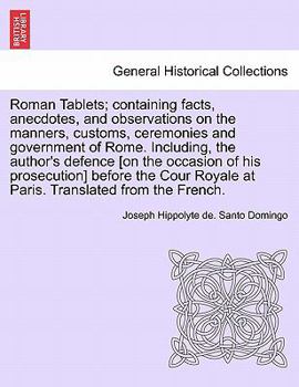 Roman Tablets: Containing Facts, Anecdotes, and Observations, on the Manners, Customs, Ceremonies, and Government of Rome. to Which Is Added, the Author's Defence Before the Cour Royale at Paris. Tran