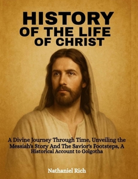 Paperback History Of The Life Of Christ: A Divine Journey Through Time, Unveiling the Messiah's Story And The Savior's Footsteps, A Historical Account to Golgot Book