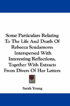 Paperback Some Particulars Relating To The Life And Death Of Rebecca Scudamore: Interspersed With Interesting Reflections, Together With Extracts From Divers Of Book