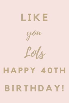 Like You Lots Happy 40th Birthday: 40th Birthday Gift / Journal / Notebook / Unique Birthday Card Alternative Quote