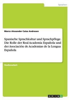 Spanische Sprachkultur Und Sprachpflege. Die Rolle Der Real Academia Espanola Und Der Asociacion de Academias de La Lengua Espanola