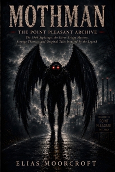 Mothman: The Point Pleasant Archive: The 1966 Sightings, the Silver Bridge Disaster, Competing Theories, and 10 Original Tales Inspired by the Legend