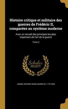 Histoire critique et militaire des guerres de Fr�d�ric II, compar�es au syst�me moderne: avec un recueil des principes les plus importans de l'art de la guerre Volume 3