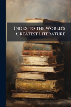Index to the world's greatest literature: comprising a summary of the series, a general index, a subject index, an index of authors, and a chronological index