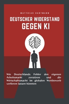 Paperback Deutscher Widerstand gegen KI: Wie Deutschlands Fehler den eigenen Arbeitsmarkt zerstören und die Wirtschaftsmacht im globalen Wettbewerb verlieren la [German] Book