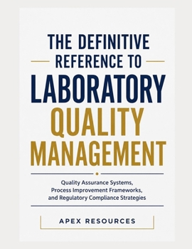 THE DEFINITIVE REFERENCE TO LABORATORY QUALITY MANAGEMENT: Quality Assurance Systems, Process Improvement Frameworks, and Regulatory Compliance Strategies