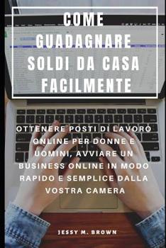 Paperback Come Guadagnare Soldi Da Casa Facilmente: Ottenere Posti Di Lavoro Online Per Donne E Uomini, Avviare Un Business Online in Modo Rapido E Semplice Dal [Italian] Book