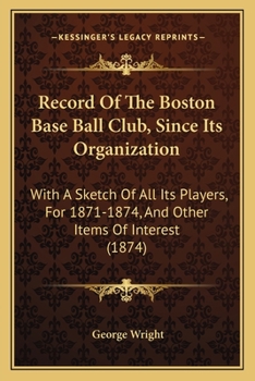 Paperback Record Of The Boston Base Ball Club, Since Its Organization: With A Sketch Of All Its Players, For 1871-1874, And Other Items Of Interest (1874) Book