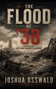 The Flood of '38: A Historical Disaster Novel of Courage, Survival, Loss, and the Storm That Changed Los Angeles Forever