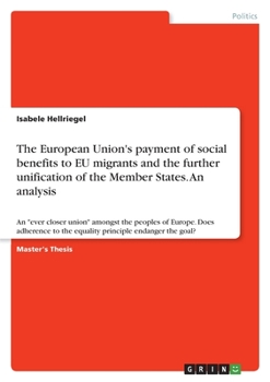 The European Union's payment of social benefits to EU migrants and the further unification of the Member States. An analysis: An ever closer union ... to the equality principle endanger the goal?