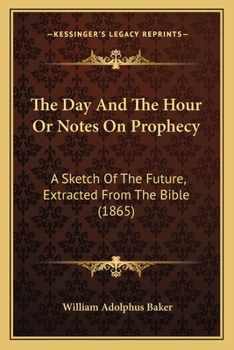 The Day And The Hour Or Notes On Prophecy: A Sketch Of The Future, Extracted From The Bible