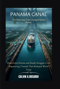 The Panama Canal: The Waterway That Changed Global Power: From Failed Dreams and Deadly Struggles to the Engineering Triumph That Reshaped World Trade