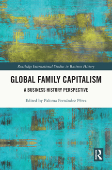 Global Family Capitalism: A Business History Perspective (Routledge International Studies in Business History)