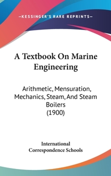 Hardcover A Textbook On Marine Engineering: Arithmetic, Mensuration, Mechanics, Steam, And Steam Boilers (1900) Book