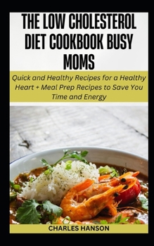 The Low Cholesterol Diet Cookbook For Busy Moms: Quick Recipes for a Healthy Heart + Meal Prep Plan to Save You Time and Energy