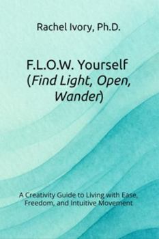 F.L.O.W. Yourself (Find Light, Open, Wander): A Creativity Guide to Living with Ease, Freedom, and Intuitive Movement (The Yourself Series Working Guides)