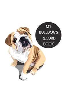 My Bulldog's Record Book: Dog Record Organizer and Pet Vet Information For The Dog Lover