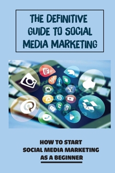 The Definitive Guide To Social Media Marketing: How To Start Social Media Marketing As A Beginner: Social Media Marketing For Beginners