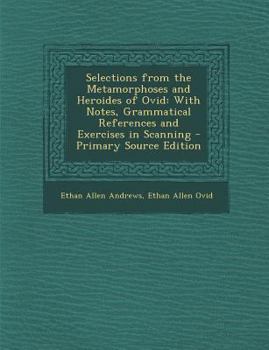 Selections from the Metamorphoses and Heroides of Ovid: With Notes, Grammatical References and Exercises in Scanning
