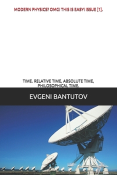 MODERN PHYSICS? OMG! THIS IS EASY! ISSUE [1].: TIME. RELATIVE TIME, ABSOLUTE TIME, PHILOSOPHICAL TIME. (English. THEORY OF THE BIG BANG. DARK MATTER. DARK ENERGY.)