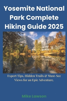 Yosemite National Park Complete Hiking Guide 2025: Expert Tips, Hidden Trails & Must-See Views for an Epic Adventure. (Step by Step: Hiking the Best Trails)
