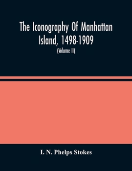 The Iconography Of Manhattan Island, 1498-1909: Compiled From Original Sources And Illustrated By Photo-Intaglio Reproductions Of Important Maps, Plan
