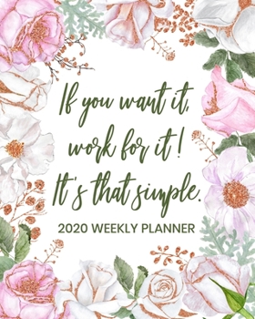 If You Want It, Work For It! It's That's Simple.: Dated Daily and Weekly Planner - Organize Your Schedule, Tasks, and Prioritized To Do List - ... on Floral Cover Design (2020 Weekly Planner)