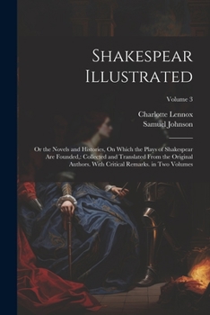 Paperback Shakespear Illustrated: Or the Novels and Histories, On Which the Plays of Shakespear Are Founded: Collected and Translated From the Original Book