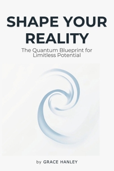Shape Your Reality - The Quantum Blueprint for Limitless Potential: Law of Attraction - Understanding the Interconnectedness of Quantum Physics, Neuroscience, and Spirituality