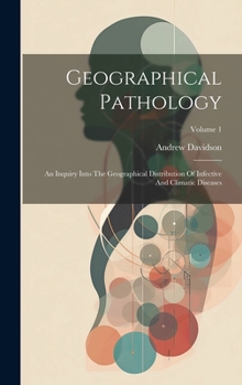 Hardcover Geographical Pathology: An Inquiry Into The Geographical Distribution Of Infective And Climatic Diseases; Volume 1 Book