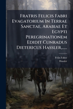 Fratris Felicis Fabri Evagatorium In Terrae Sanctae, Arabiae Et Egypti Peregrinationem Edidit Cunradus Dietericus Hassler,......