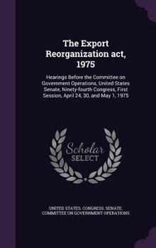 The Export Reorganization ACT, 1975: Hearings Before the Committee on Government Operations, United States Senate, Ninety-Fourth Congress, First Session, April 24, 30, and May 1, 1975