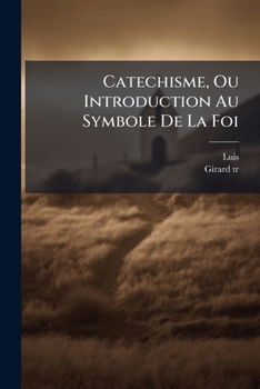 Catechisme, Ou Introduction Au Symbole de la Foi: O� Il Est Trait� Des Moyens Par Lesquels Les Creatures Peuvent s'Elever � Dieu Qui Les a Crees...