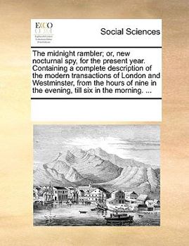 The Midnight Rambler; or, new Nocturnal spy, for the Present Year. Containing a Complete Description of the Modern Transactions of London and ... Nine in the Evening, Till six in the Morning.